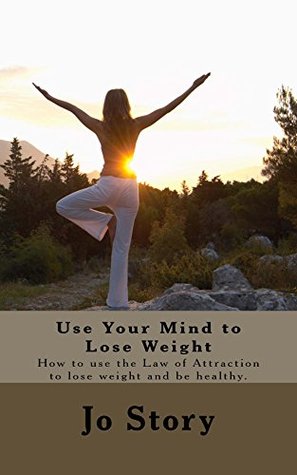 Full Download Use Your Mind to Lose Weight: How to use the Law of Attraction to lose weight and be healthy - Jo Story file in ePub