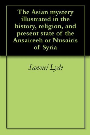 Read Online The Asian mystery illustrated in the history, religion, and present state of the Ansaireeh or Nusairis of Syria - Samuel Lyde | ePub