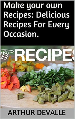 Read Online Make your own Recipes: Delicious Recipes For Every Occasion. - Arthur Devalle | PDF