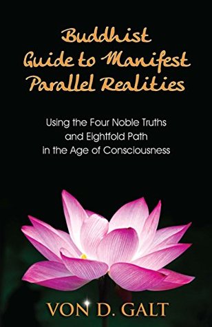 Read Online Buddhist Guide to Manifest Parallel Realities: Using the Four Noble Truths and Eightfold Path in the Age of Consciousness - Von D. Galt file in PDF