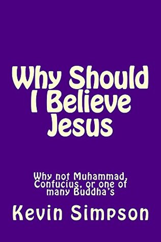 Read Online Why Should I Believe Jesus: Why not Muhammad, Confucius, or one of many Buddha's - Kevin Simpson file in PDF