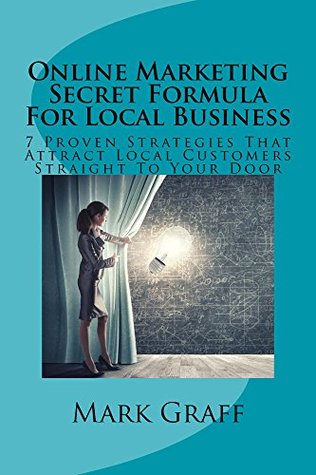 Read Online Online Marketing Secret Formula For Local Business: 7 Proven Strategies That Attract Local Customers Straight To Your Door - Mark Graff | PDF