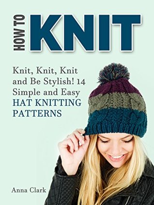 Read Online How To Knit: Knit, Knit, Knit and Be Stylish! 14 Simple and Easy Hat Knitting Patterns (How to knit, knitting, how to knit for beginners) - Anna Clark file in ePub