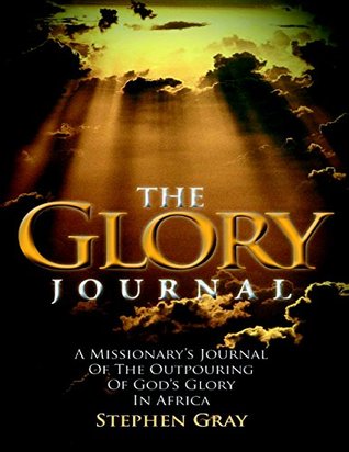 Read Online The Glory Journal: A Missionary's Journal of the Outpouring of God's Glory In Africa - Stephen Gray | ePub