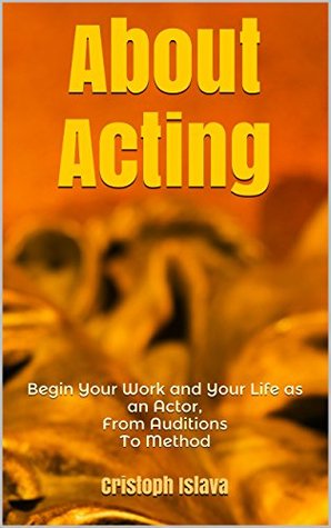 Read Online About Acting: Begin Your Work and Your Life as an Actor, From Auditions To Method - Cristoph Islava | ePub