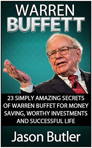 Read Online Warren Buffett: 23 Simply Amazing Secrets of Warren Buffett for Money Saving, Worthy Investments and Successful Life (Warren Buffett, who is warren buffett, warren buffett stocks) - Jason Butler | PDF
