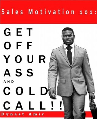 Full Download Sales Motivation 101: Get Off Your Ass and Cold Call - Dynast Amir file in PDF