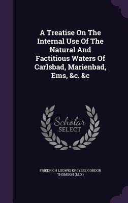 Read A Treatise on the Internal Use of the Natural and Factitious Waters of Carlsbad, Marienbad, EMS, &C. &C - Friedrich Ludwig Kreysig file in PDF