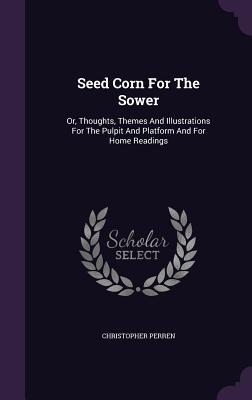 Read Online Seed Corn for the Sower: Or, Thoughts, Themes and Illustrations for the Pulpit and Platform and for Home Readings - Christopher Perren file in ePub