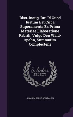 Download Diss. Inaug. Iur. Id Quod Iustum Est Circa Superamenta Ex Prima Materiae Elaboratione Fabrili, Vulgo Den Wald-Spahn, Summatim Complectens - Joachim Jakob Reineccius | PDF