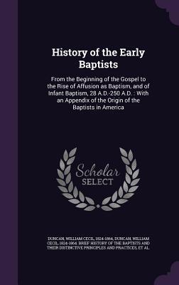 Read History of the Early Baptists: From the Beginning of the Gospel to the Rise of Affusion as Baptism, and of Infant Baptism, 28 A.D.-250 A.D.: With an Appendix of the Origin of the Baptists in America - William Cecil Duncan file in ePub