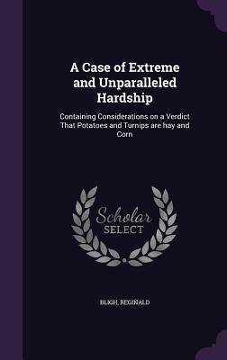 Read A Case of Extreme and Unparalleled Hardship: Containing Considerations on a Verdict That Potatoes and Turnips Are Hay and Corn - Reginald Bligh | PDF