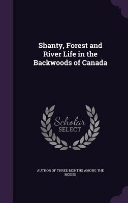 Full Download Shanty, Forest and River Life in the Backwoods of Canada - Author of Three Months Among the Moose file in ePub
