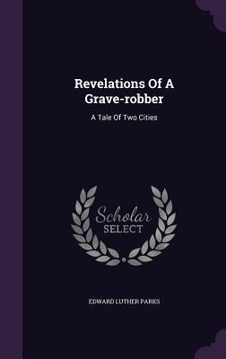 Read Online Revelations of a Grave-Robber: A Tale of Two Cities - Edward Luther Parks | ePub
