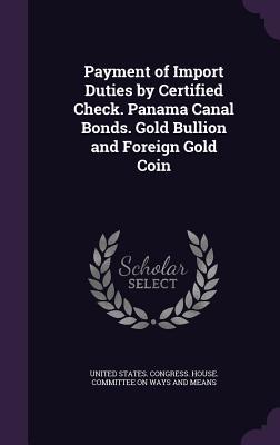 Full Download Payment of Import Duties by Certified Check. Panama Canal Bonds. Gold Bullion and Foreign Gold Coin - U.S. House of Representatives | ePub