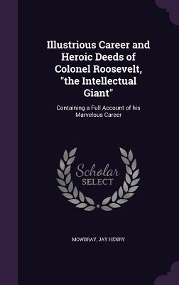 Download Illustrious Career and Heroic Deeds of Colonel Roosevelt, the Intellectual Giant: Containing a Full Account of His Marvelous Career - Jay Henry Mowbray | ePub