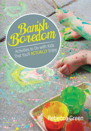 Read Banish Boredom Banish Boredom: Activities to Do with Kids That You'll Actually Enjoy Activities to Do with Kids That You'll Actually Enjoy - Rebecca Green | PDF