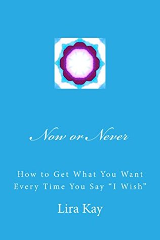 Download Now or Never: How to Get What You Want Every Time You say 'I Wish' - Lira Kay | ePub