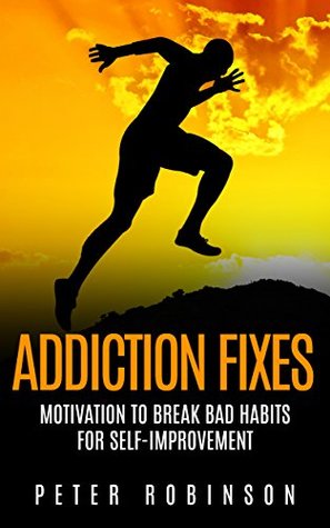 Read Online Addiction Fixes: Motivation to Break Bad Habits for Self-Improvement (Substance problems, dependence, drug abuse, bad habits, and quitting smoking) - Peter Robinson | PDF