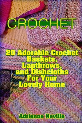 Full Download Crochet: 20 Adorable Crochet Baskets, Lapthrows, and Dishcloths for Your Lovely Home: (Crochet Hook A, Crochet Accessories, Crochet Patterns, Crochet Books, Easy Crochet Patterns) - Adrienne Neville | ePub