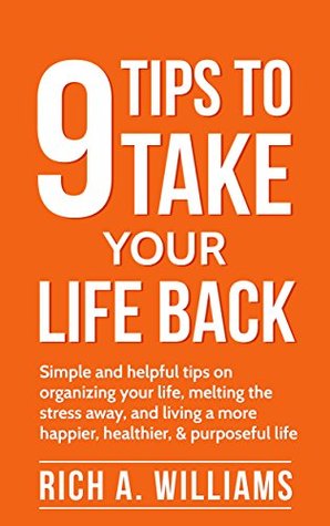 Full Download 9 Tips To Take Your Life Back - Simple and helpful tips on organizing your life, melting the stress away, and living a more happier, healthier, & purposeful  (Simple Ways To A Stress Free Life Book 1) - Rich A. Williams | ePub