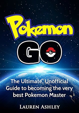 Full Download Pokemon Go: The ultimate, unofficial guide to becoming the very best Pokemon master - Lauren Ashley | ePub