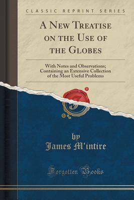 Read Online A New Treatise on the Use of the Globes: With Notes and Observations; Containing an Extensive Collection of the Most Useful Problems (Classic Reprint) - James M'Intire file in ePub