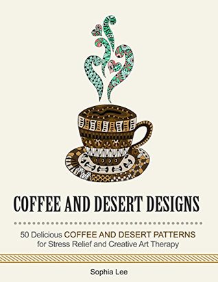 Download Coffee and Desert Designs: 21 Delicious Coffee and Desert Patterns for Stress Relief and Creative Art Therapy (Stress Free, Creativity, Meditation, Drawing for Beginners) - Sophia Lee | ePub