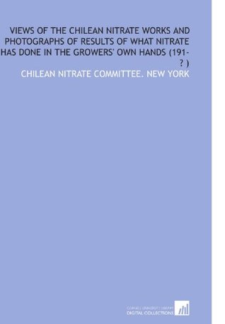 Read Views of the Chilean Nitrate Works and Photographs of Results of What Nitrate Has Done in the Growers' Own Hands (191-? ) - Chilean Nitrate Committee New York | ePub