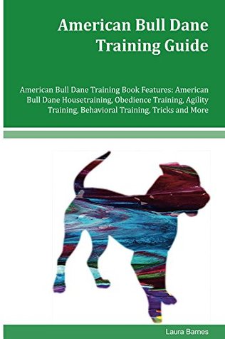 Read Online American Bull Dane Training Guide American Bull Dane Training Book Features: American Bull Dane Housetraining, Obedience Training, Agility Training, Behavioral Training, Tricks and More - Laura Barnes | PDF
