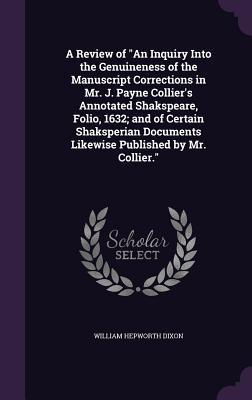 Download A Review of an Inquiry Into the Genuineness of the Manuscript Corrections in Mr. J. Payne Collier's Annotated Shakspeare, Folio, 1632; And of Certain Shaksperian Documents Likewise Published by Mr. Collier. - William Hepworth Dixon | PDF