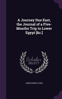 Full Download A Journey Due East, the Journal of a Five-Months Trip to Lower Egypt [&C.] - Christopher Cooke | PDF