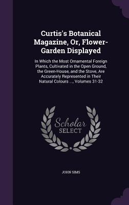Read Online Curtis's Botanical Magazine, Or, Flower-Garden Displayed: In Which the Most Ornamental Foreign Plants, Cultivated in the Open Ground, the Green-House, and the Stove, Are Accurately Represented in Their Natural Colours , Volumes 31-32 - John Sims file in PDF