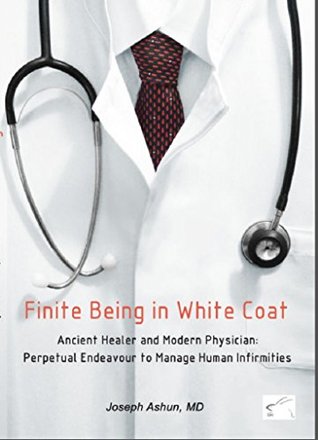 Read Finite Being in White Coat: Ancient Healer and Modern Physician: Perpetual Endeavour to Manage Human Infirmities - Joseph Ashun (M.D.) file in PDF