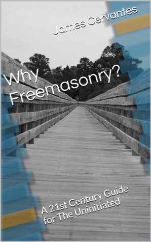 Full Download Why Freemasonry?: A 21st Century Guide for The Uninitiated - James Cervantes | ePub