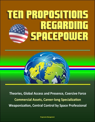 Full Download Ten Propositions Regarding Spacepower: Theories, Global Access and Presence, Coercive Force, Commercial Assets, Career-long Specialization, Weaponization, Central Control by Space Professional - Progressive Management file in ePub