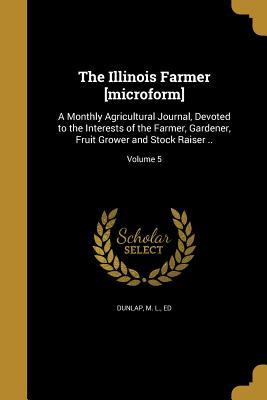Download The Illinois Farmer [Microform]: A Monthly Agricultural Journal, Devoted to the Interests of the Farmer, Gardener, Fruit Grower and Stock Raiser ..; Volume 5 - M L Ed Dunlap | ePub