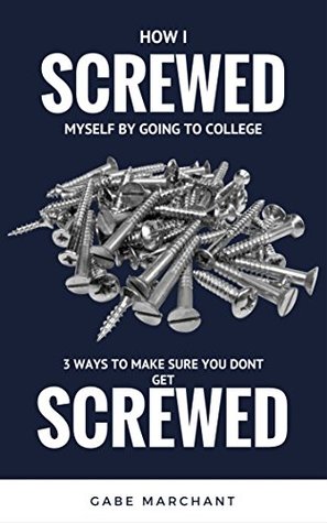 Read Online How I SCREWED Myself By Going To College: 3 Ways To Make Sure You Don't Get SCREWED - Gabe Marchant file in PDF