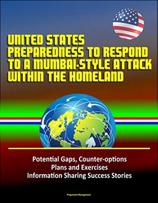 Read United States Preparedness to Respond to a Mumbai-Style Attack Within the Homeland - Potential Gaps, Counter-options, Plans and Exercises, Information Sharing Success Stories - U.S. Government file in PDF