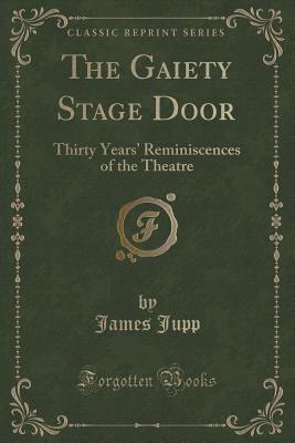 Read Online The Gaiety Stage Door: Thirty Years' Reminiscences of the Theatre (Classic Reprint) - James Jupp file in PDF