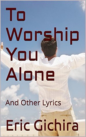Read To Worship You Alone: And Other Lyrics (Lyrics For Christian Songwriters Book 4) - ERIC GICHIRA file in PDF