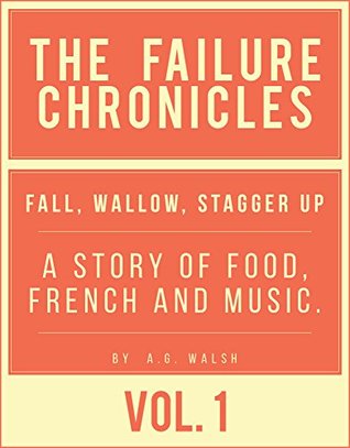 Read Failure Chronicles Vol I Fall, wallow, stagger up: A story of Food, French and Music - A.G. Walsh | PDF