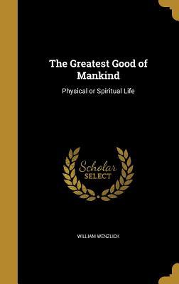 Read Online The Greatest Good of Mankind: Physical or Spiritual Life - William Wenzlick file in ePub