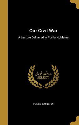 Read Our Civil War: A Lecture Delivered in Portland, Maine - Peter B Templeton | PDF