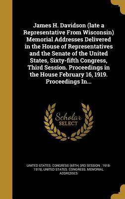 Read James H. Davidson (Late a Representative from Wisconsin) Memorial Addresses Delivered in the House of Representatives and the Senate of the United States, Sixty-Fifth Congress, Third Session. Proceedings in the House February 16, 1919. Proceedings In - U.S. Congress | PDF