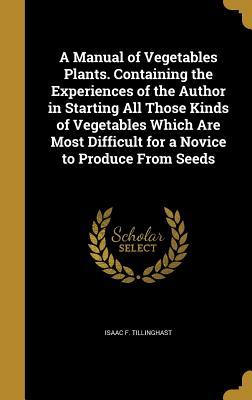 Read A Manual of Vegetables Plants. Containing the Experiences of the Author in Starting All Those Kinds of Vegetables Which Are Most Difficult for a Novice to Produce from Seeds - Isaac F. Tillinghast | PDF