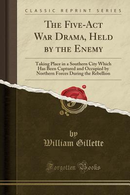 Read Online The Five-ACT War Drama, Held by the Enemy: Taking Place in a Southern City Which Has Been Captured and Occupied by Northern Forces During the Rebellion (Classic Reprint) - William Gillette | PDF
