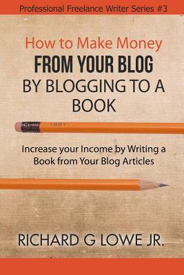 Full Download How to Make Money from Your Blog by Blogging to a Book: Increase Your Income by Writing a Book from Your Blog Articles - Richard G. Lowe Jr. file in ePub