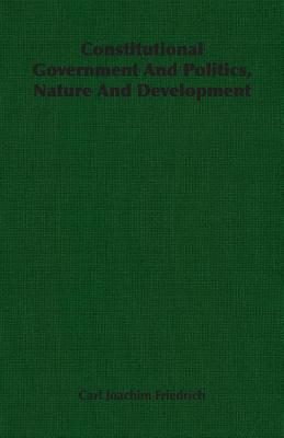 Read Online Constitutional Government and Politics, Nature and Development - Carl Joachim Friedrich | ePub