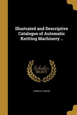 Read Illustrated and Descriptive Catalogue of Automatic Knitting Machinery .. - Charles Cooper file in ePub